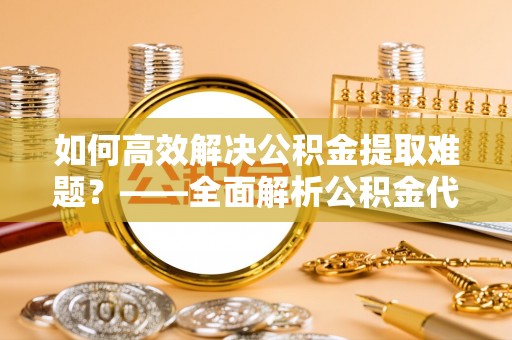 腾冲如何高效解决公积金提取难题？——全面解析公积金代办提取咨询