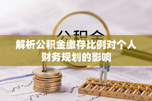 腾冲解析公积金缴存比例对个人财务规划的影响