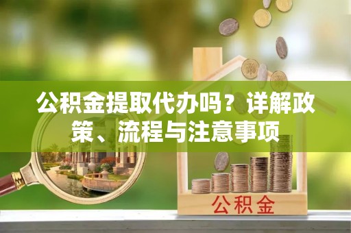 腾冲公积金提取代办吗？详解政策、流程与注意事项