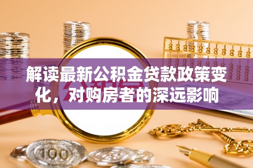 腾冲解读最新公积金贷款政策变化，对购房者的深远影响