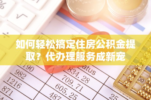 腾冲如何轻松搞定住房公积金提取？代办理服务成新宠