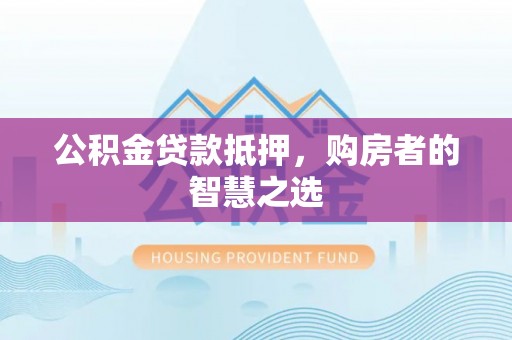 腾冲公积金贷款抵押，购房者的智慧之选