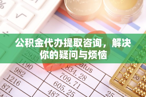 腾冲公积金代办提取咨询，解决你的疑问与烦恼