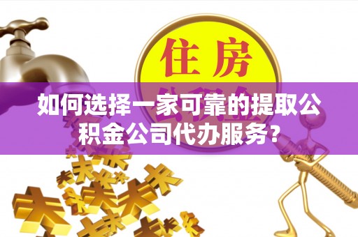 腾冲如何选择一家可靠的提取公积金公司代办服务？