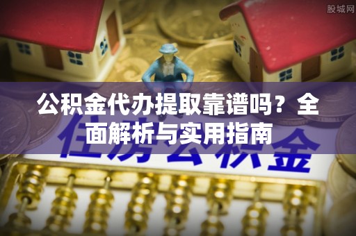 腾冲公积金代办提取靠谱吗？全面解析与实用指南