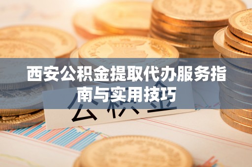 腾冲西安公积金提取代办服务指南与实用技巧