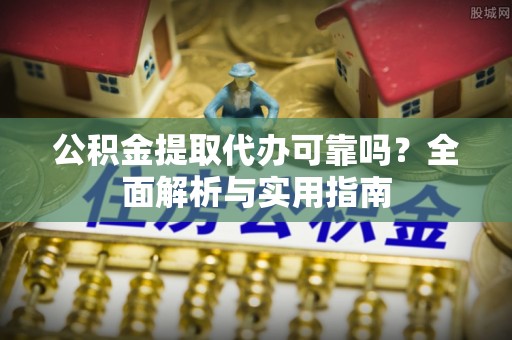 腾冲公积金提取代办可靠吗？全面解析与实用指南