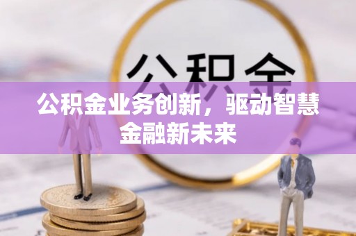 腾冲公积金业务创新，驱动智慧金融新未来