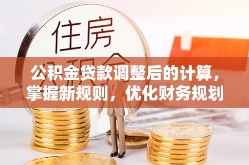 腾冲公积金贷款调整后的计算，掌握新规则，优化财务规划