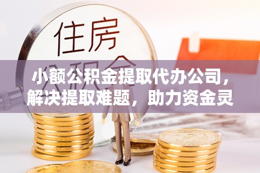 腾冲小额公积金提取代办公司，解决提取难题，助力资金灵活使用