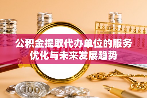 腾冲公积金提取代办单位的服务优化与未来发展趋势