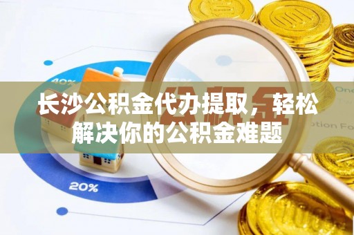 腾冲长沙公积金代办提取，轻松解决你的公积金难题