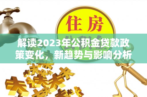 腾冲解读2023年公积金贷款政策变化，新趋势与影响分析