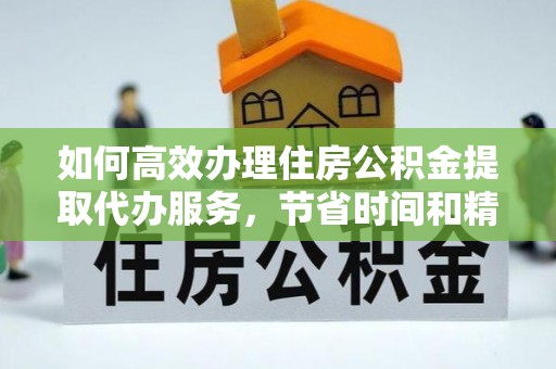 腾冲如何高效办理住房公积金提取代办服务，节省时间和精力