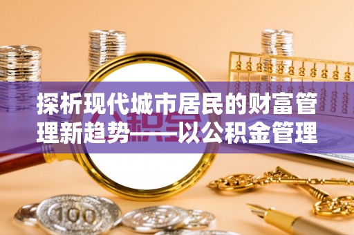 腾冲探析现代城市居民的财富管理新趋势——以公积金管理中心为核心