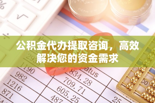 腾冲公积金代办提取咨询，高效解决您的资金需求
