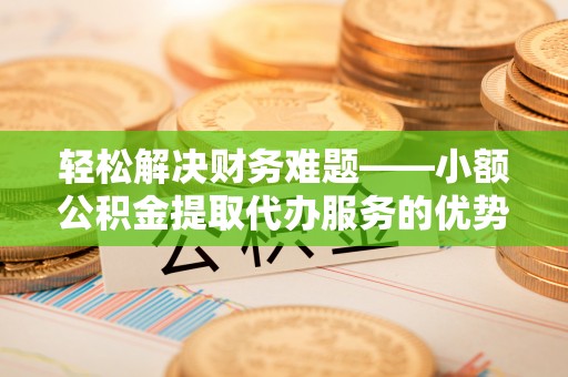腾冲轻松解决财务难题——小额公积金提取代办服务的优势与选择指南