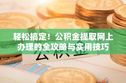 腾冲轻松搞定！公积金提取网上办理的全攻略与实用技巧