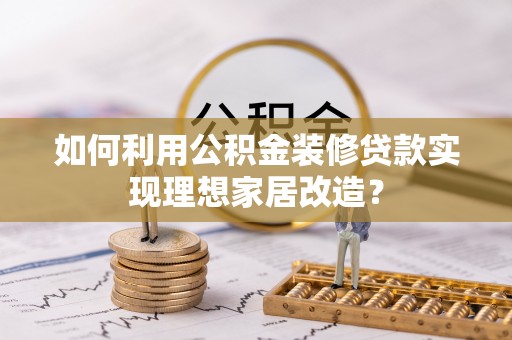 腾冲如何利用公积金装修贷款实现理想家居改造？