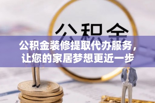 腾冲公积金装修提取代办服务，让您的家居梦想更近一步