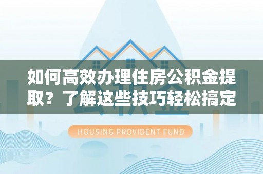 腾冲如何高效办理住房公积金提取？了解这些技巧轻松搞定