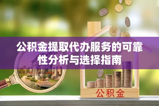 腾冲公积金提取代办服务的可靠性分析与选择指南