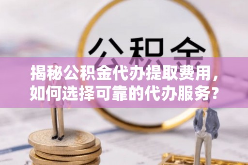 腾冲揭秘公积金代办提取费用，如何选择可靠的代办服务？