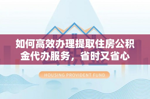 腾冲如何高效办理提取住房公积金代办服务，省时又省心