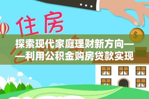 腾冲探索现代家庭理财新方向——利用公积金购房贷款实现安居梦想