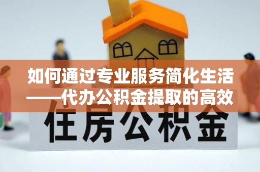 腾冲如何通过专业服务简化生活——代办公积金提取的高效选择