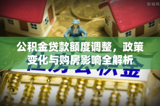 腾冲公积金贷款额度调整，政策变化与购房影响全解析