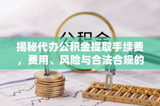 腾冲揭秘代办公积金提取手续费，费用、风险与合法合规的全解析