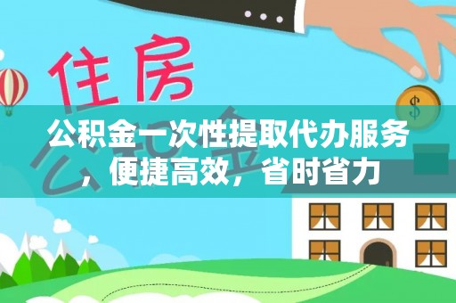 腾冲公积金一次性提取代办服务，便捷高效，省时省力