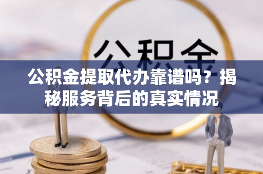 腾冲公积金提取代办靠谱吗？揭秘服务背后的真实情况