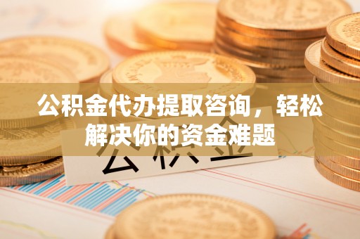 腾冲公积金代办提取咨询，轻松解决你的资金难题