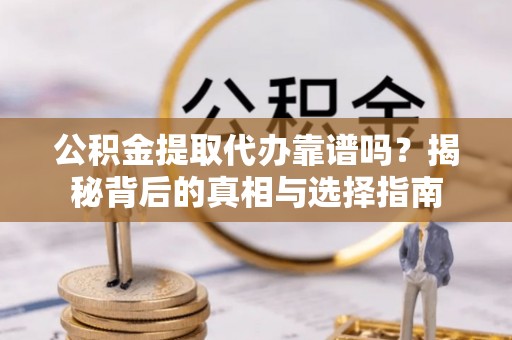 腾冲公积金提取代办靠谱吗？揭秘背后的真相与选择指南