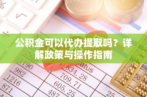 腾冲公积金可以代办提取吗？详解政策与操作指南