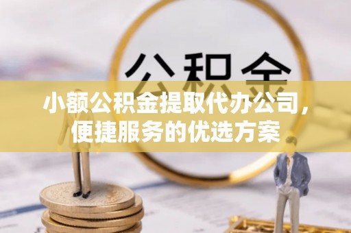 腾冲小额公积金提取代办公司，便捷服务的优选方案