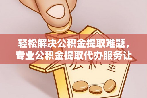 腾冲轻松解决公积金提取难题，专业公积金提取代办服务让生活更便捷