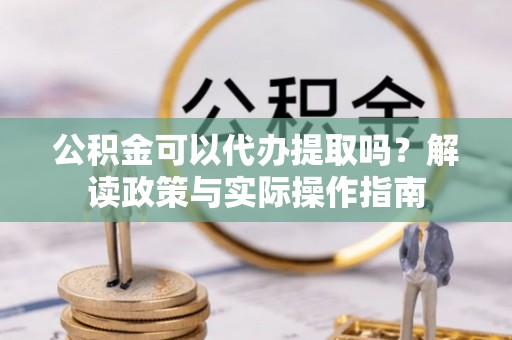腾冲公积金可以代办提取吗？解读政策与实际操作指南