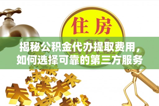 腾冲揭秘公积金代办提取费用，如何选择可靠的第三方服务？