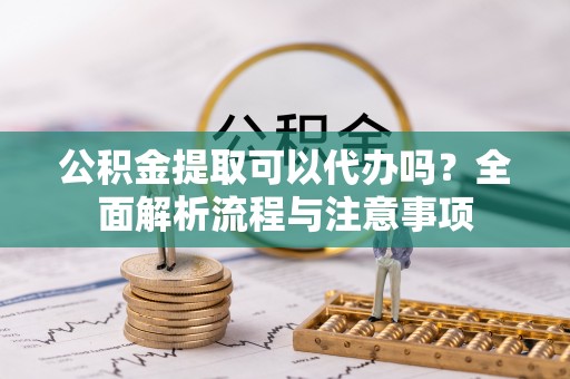 腾冲公积金提取可以代办吗？全面解析流程与注意事项