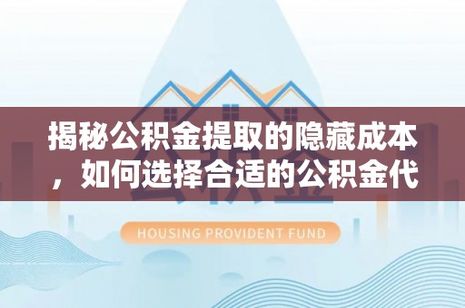 腾冲揭秘公积金提取的隐藏成本，如何选择合适的公积金代办提取费用服务