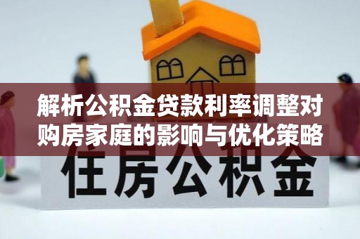 腾冲解析公积金贷款利率调整对购房家庭的影响与优化策略