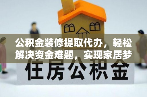 腾冲公积金装修提取代办，轻松解决资金难题，实现家居梦想