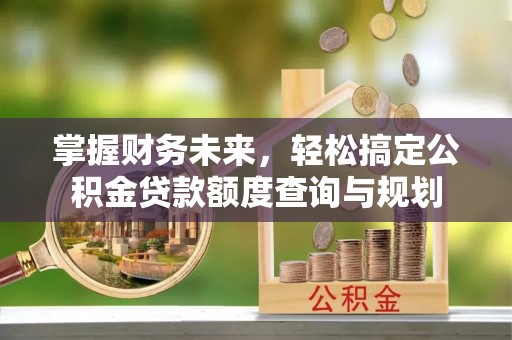 腾冲掌握财务未来，轻松搞定公积金贷款额度查询与规划