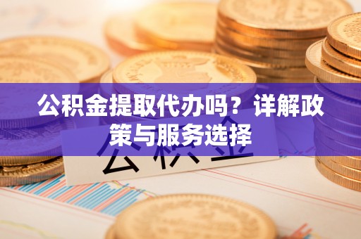 腾冲公积金提取代办吗？详解政策与服务选择