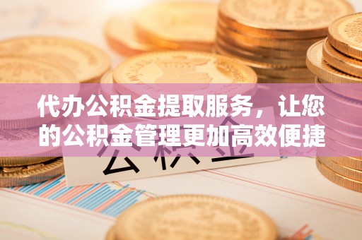 腾冲代办公积金提取服务，让您的公积金管理更加高效便捷