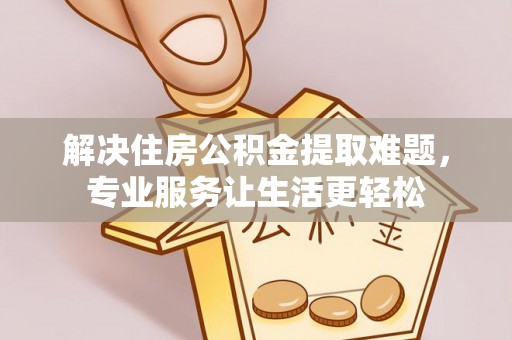 腾冲解决住房公积金提取难题，专业服务让生活更轻松