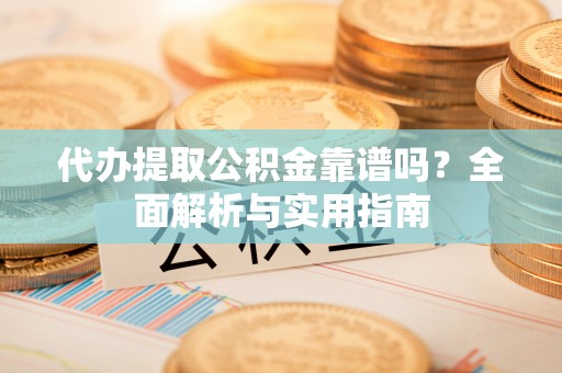腾冲代办提取公积金靠谱吗？全面解析与实用指南